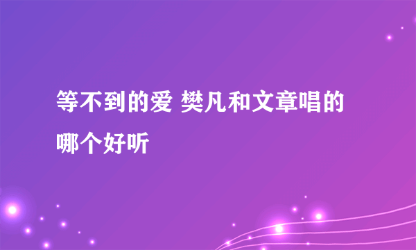 等不到的爱 樊凡和文章唱的哪个好听