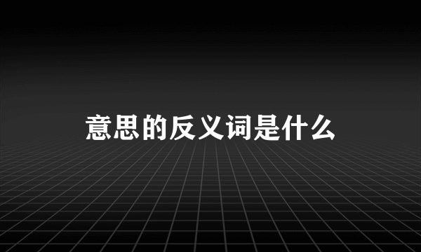 意思的反义词是什么