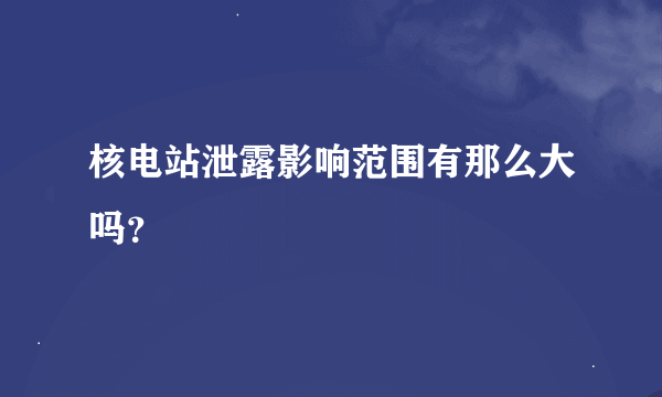 核电站泄露影响范围有那么大吗？