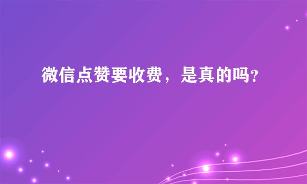 微信点赞要收费，是真的吗？