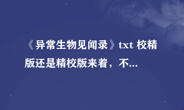 《异常生物见闻录》txt 校精版还是精校版来着，不要乱码～没乱码100分拿走！