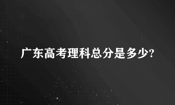 广东高考理科总分是多少?