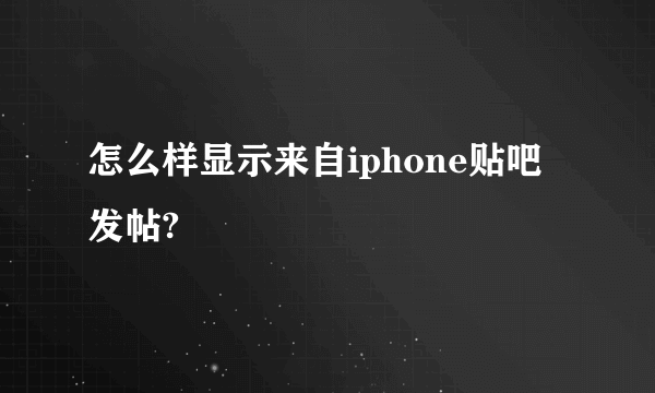 怎么样显示来自iphone贴吧发帖?