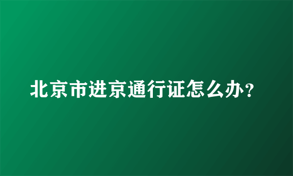 北京市进京通行证怎么办？