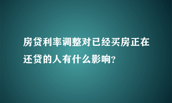 房贷利率调整对已经买房正在还贷的人有什么影响？