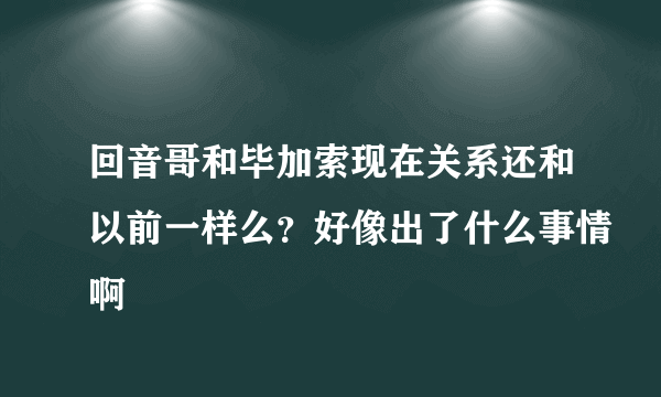 回音哥和毕加索现在关系还和以前一样么？好像出了什么事情啊