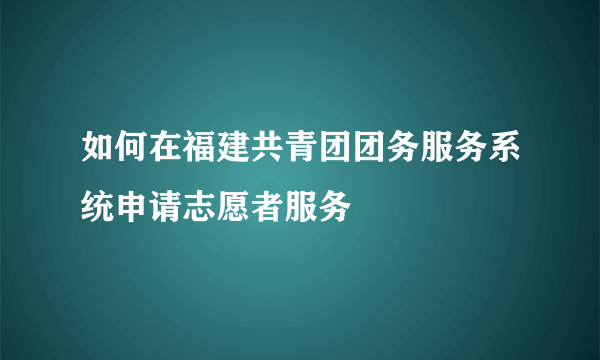 如何在福建共青团团务服务系统申请志愿者服务