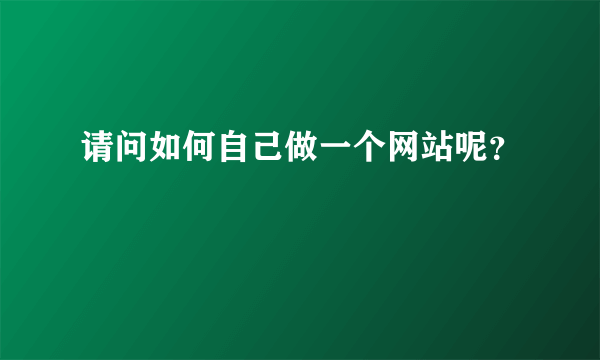 请问如何自己做一个网站呢？