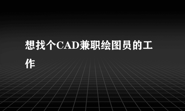 想找个CAD兼职绘图员的工作