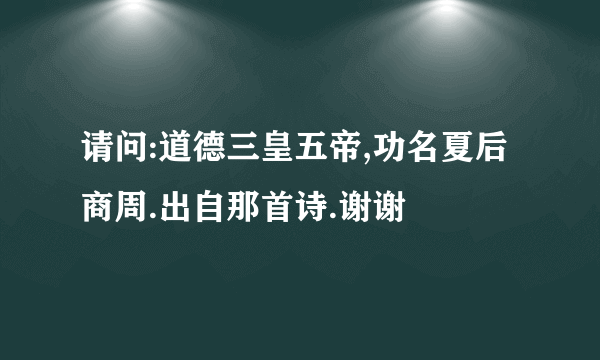 请问:道德三皇五帝,功名夏后商周.出自那首诗.谢谢