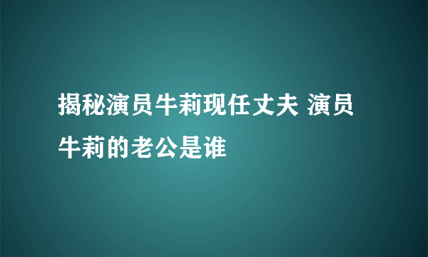 揭秘演员牛莉现任丈夫 演员牛莉的老公是谁