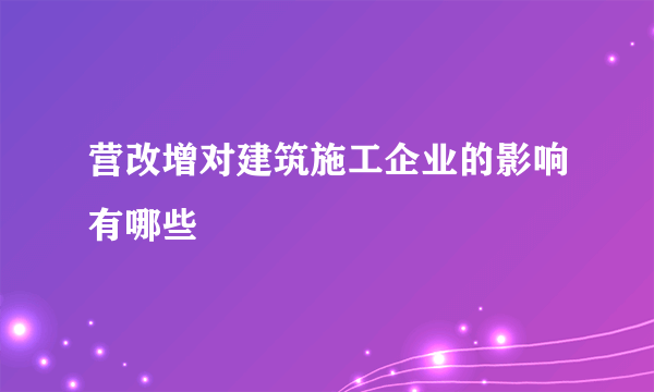 营改增对建筑施工企业的影响有哪些