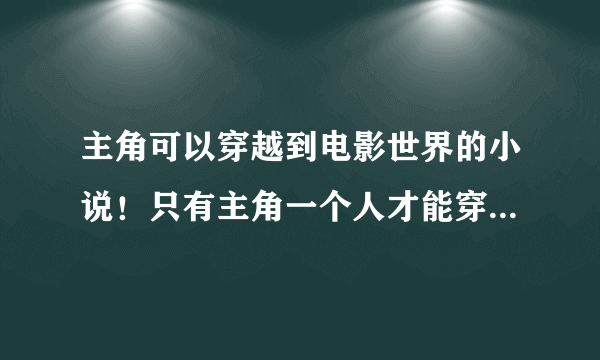 主角可以穿越到电影世界的小说！只有主角一个人才能穿越的！！！