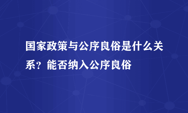 国家政策与公序良俗是什么关系？能否纳入公序良俗