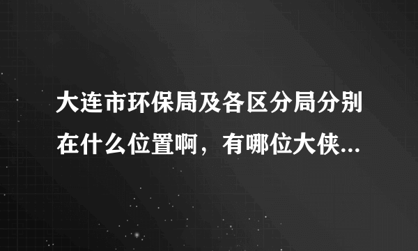 大连市环保局及各区分局分别在什么位置啊，有哪位大侠知道啊，越具体越好，在下不胜感激，谢谢!!!!!!!!1