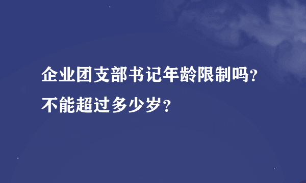 企业团支部书记年龄限制吗？不能超过多少岁？