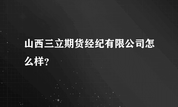 山西三立期货经纪有限公司怎么样？