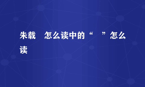 朱载垕怎么读中的“垕”怎么读