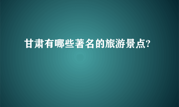 甘肃有哪些著名的旅游景点?