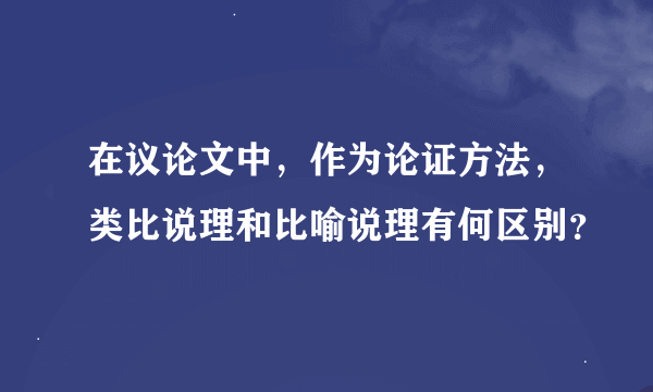 在议论文中，作为论证方法，类比说理和比喻说理有何区别？