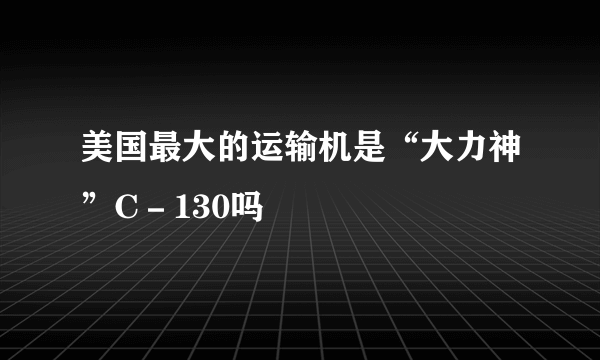 美国最大的运输机是“大力神”C－130吗