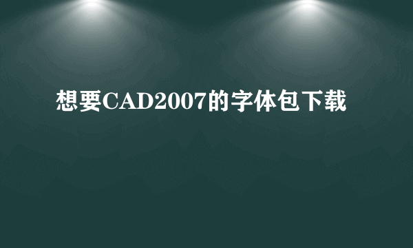 想要CAD2007的字体包下载