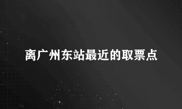 离广州东站最近的取票点