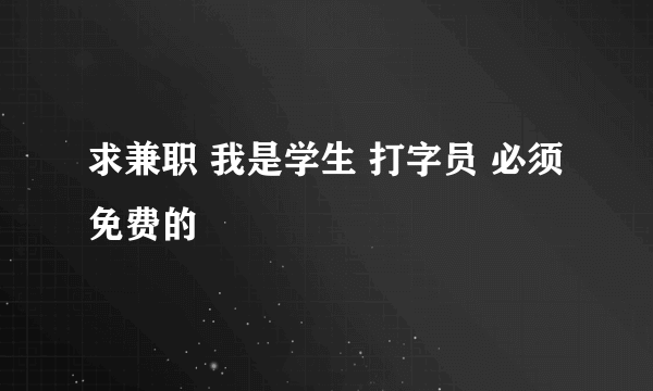 求兼职 我是学生 打字员 必须免费的