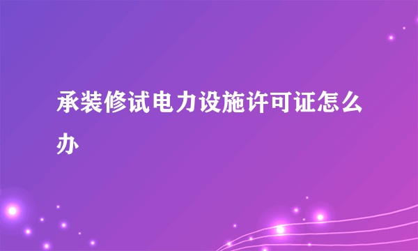 承装修试电力设施许可证怎么办