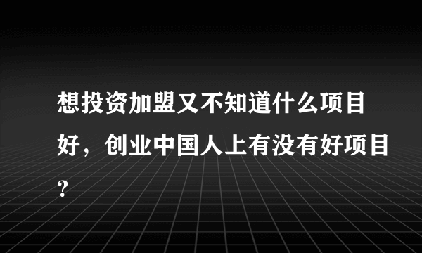 想投资加盟又不知道什么项目好，创业中国人上有没有好项目？