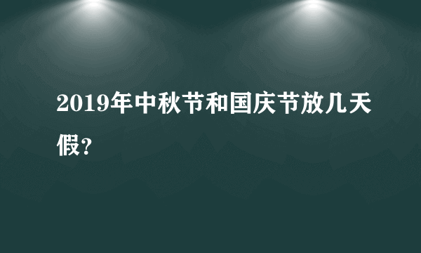 2019年中秋节和国庆节放几天假？