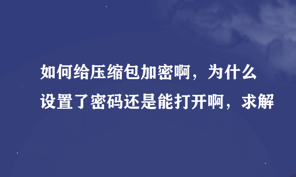 如何给压缩包加密啊，为什么设置了密码还是能打开啊，求解