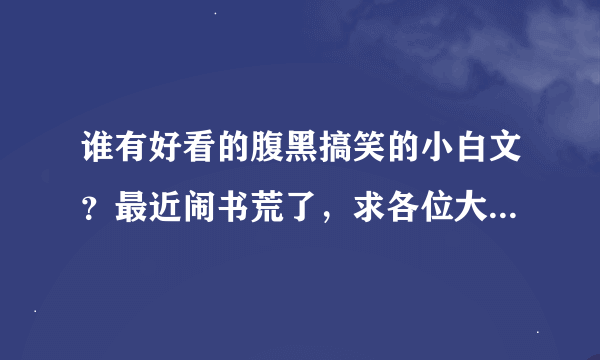 谁有好看的腹黑搞笑的小白文？最近闹书荒了，求各位大虾帮帮偶.......