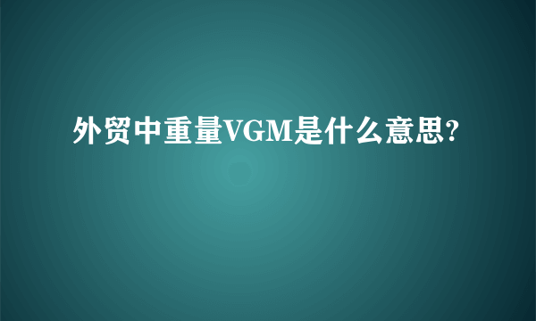 外贸中重量VGM是什么意思?