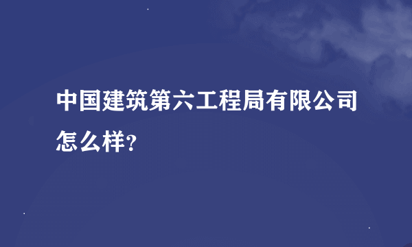 中国建筑第六工程局有限公司怎么样？