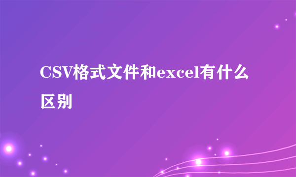 CSV格式文件和excel有什么区别