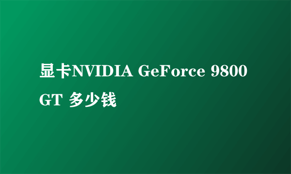 显卡NVIDIA GeForce 9800 GT 多少钱