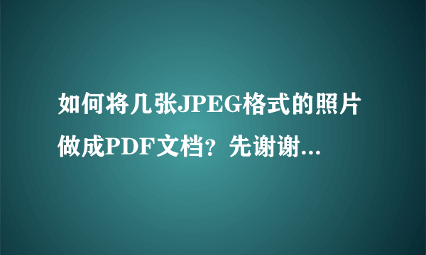 如何将几张JPEG格式的照片做成PDF文档？先谢谢各位了！