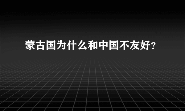 蒙古国为什么和中国不友好？