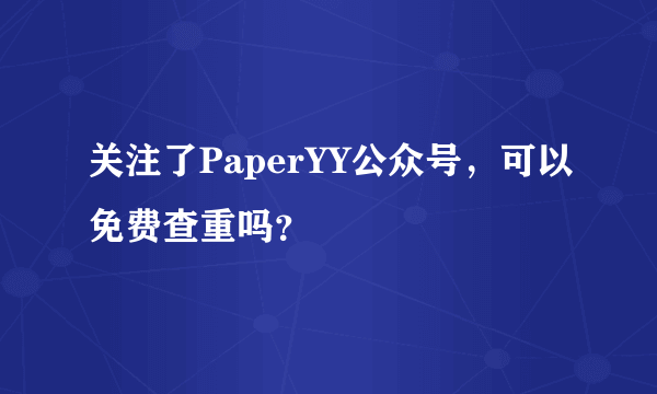 关注了PaperYY公众号，可以免费查重吗？