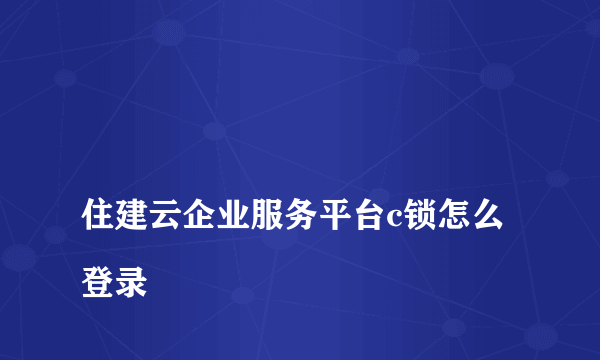 
住建云企业服务平台c锁怎么登录

