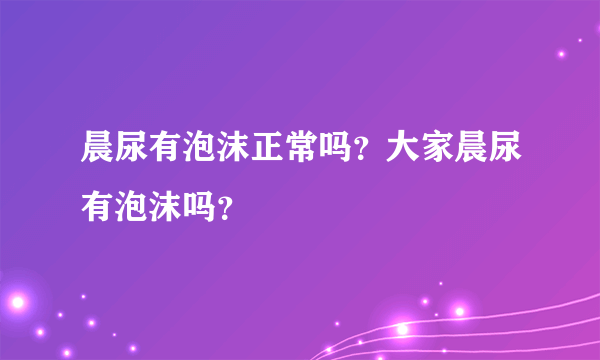 晨尿有泡沫正常吗？大家晨尿有泡沫吗？