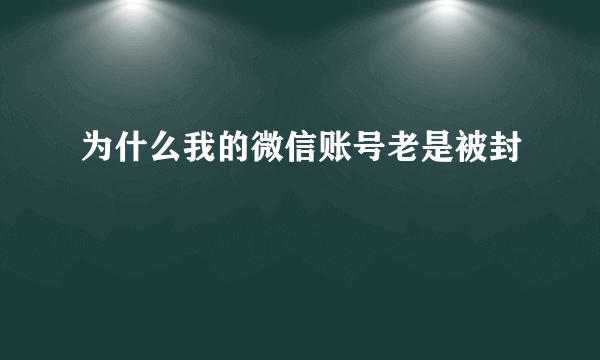 为什么我的微信账号老是被封