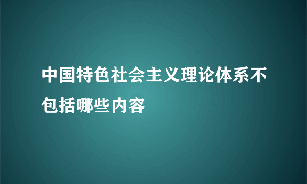 中国特色社会主义理论体系不包括哪些内容