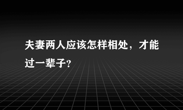 夫妻两人应该怎样相处，才能过一辈子？