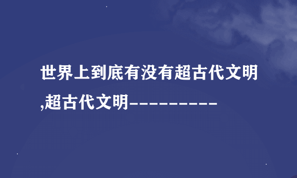 世界上到底有没有超古代文明,超古代文明---------