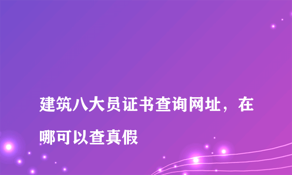 
建筑八大员证书查询网址，在哪可以查真假

