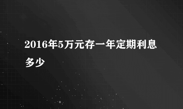 2016年5万元存一年定期利息多少