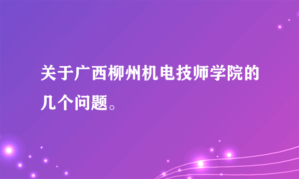 关于广西柳州机电技师学院的几个问题。