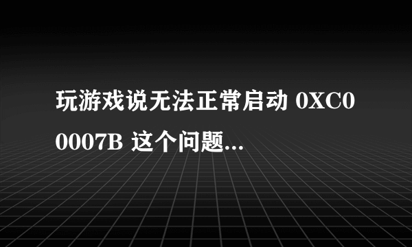 玩游戏说无法正常启动 0XC00007B 这个问题怎么解决啊？